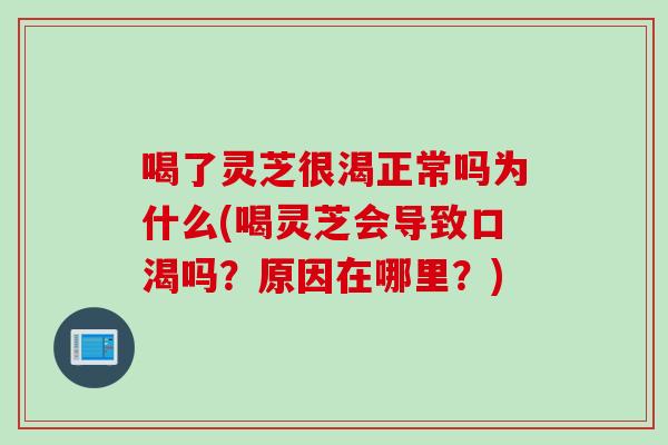 喝了灵芝很渴正常吗为什么(喝灵芝会导致口渴吗？原因在哪里？)