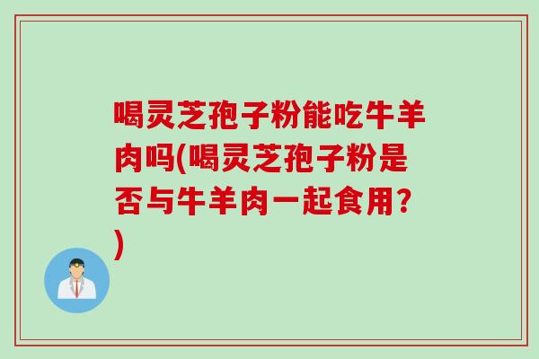 喝灵芝孢子粉能吃牛羊肉吗(喝灵芝孢子粉是否与牛羊肉一起食用？)