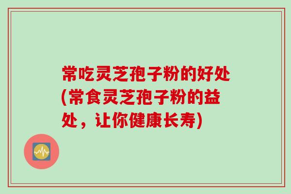 常吃灵芝孢子粉的好处(常食灵芝孢子粉的益处，让你健康长寿)
