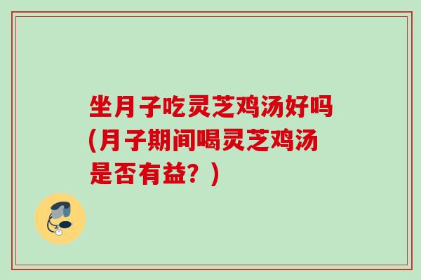 坐月子吃灵芝鸡汤好吗(月子期间喝灵芝鸡汤是否有益？)