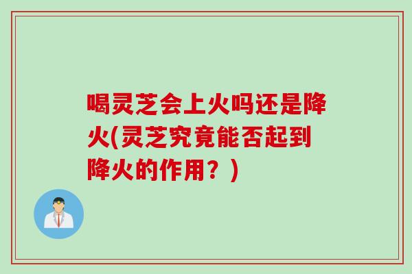 喝灵芝会上火吗还是降火(灵芝究竟能否起到降火的作用？)