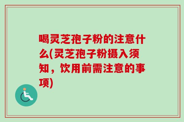 喝灵芝孢子粉的注意什么(灵芝孢子粉摄入须知,饮用前需注意的事项) 喝灵芝孢子粉的注意什么(灵芝孢子粉摄入须知,饮用前需注意的事项)