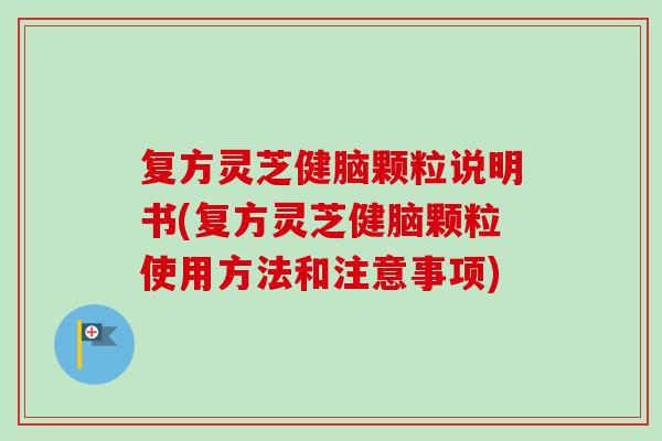 复方灵芝健脑颗粒说明书(复方灵芝健脑颗粒使用方法和注意事项)