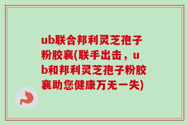 ub联合邦利灵芝孢子粉胶襄(联手出击，ub和邦利灵芝孢子粉胶襄助您健康万无一失)