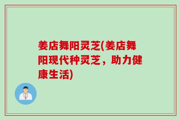 姜店舞阳灵芝(姜店舞阳现代种灵芝，助力健康生活)