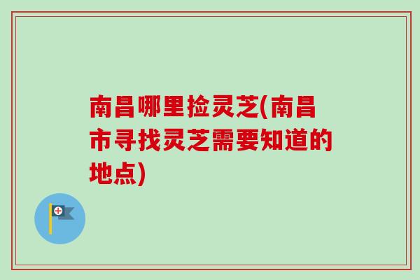 南昌哪里捡灵芝(南昌市寻找灵芝需要知道的地点)