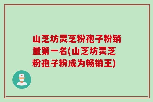 山芝坊灵芝粉孢子粉销量第一名(山芝坊灵芝粉孢子粉成为畅销王)