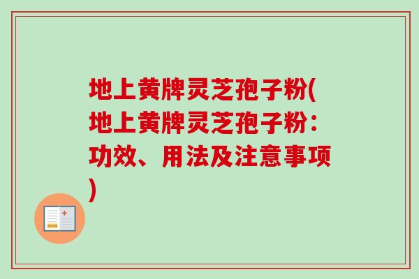 地上黄牌灵芝孢子粉(地上黄牌灵芝孢子粉：功效、用法及注意事项)