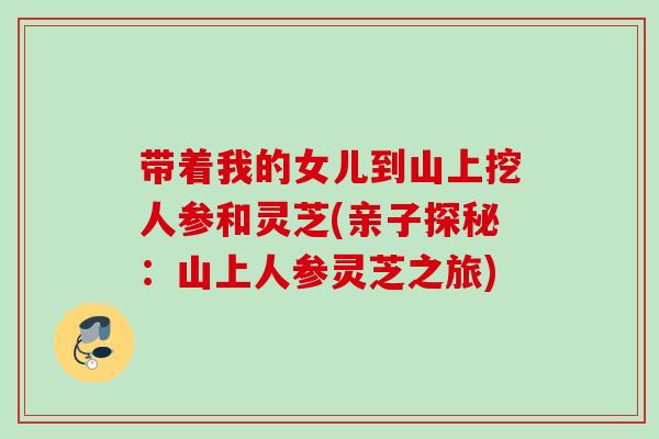 带着我的女儿到山上挖人参和灵芝(亲子探秘：山上人参灵芝之旅)