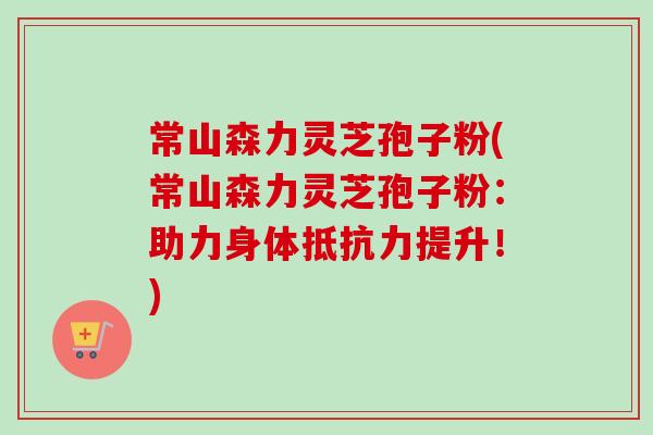 常山森力灵芝孢子粉(常山森力灵芝孢子粉:助力身体抵抗力提升!) 常山森力灵芝孢子粉(常山森力灵芝孢子粉:助力身体抵抗力提升!)