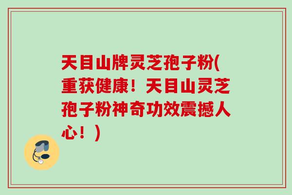 天目山牌灵芝孢子粉(重获健康！天目山灵芝孢子粉神奇功效震撼人心！)