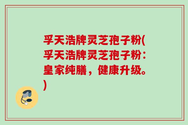 孚天浩牌灵芝孢子粉(孚天浩牌灵芝孢子粉：皇家纯膳，健康升级。)