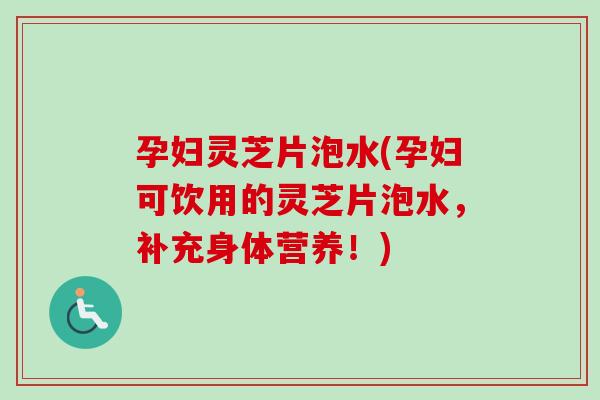 孕妇灵芝片泡水(孕妇可饮用的灵芝片泡水，补充身体营养！)