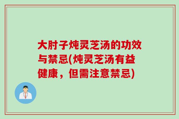 大肘子炖灵芝汤的功效与禁忌(炖灵芝汤有益健康，但需注意禁忌)