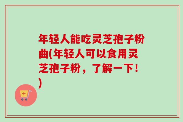 年轻人能吃灵芝孢子粉曲(年轻人可以食用灵芝孢子粉，了解一下！)