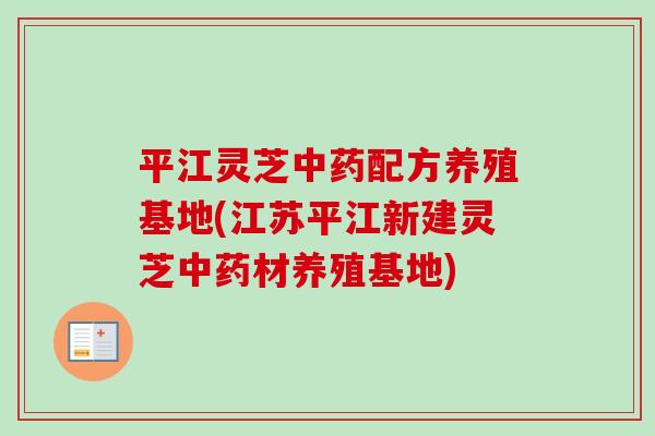 平江灵芝配方养殖基地(江苏平江新建灵芝材养殖基地) 平江灵芝配方养殖基地(江苏平江新建灵芝材养殖基地)