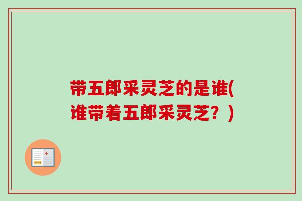 带五郎采灵芝的是谁(谁带着五郎采灵芝？)