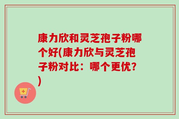康力欣和灵芝孢子粉哪个好(康力欣与灵芝孢子粉对比：哪个更优？)