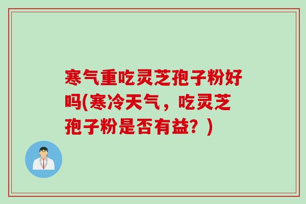 寒气重吃灵芝孢子粉好吗(寒冷天气，吃灵芝孢子粉是否有益？)