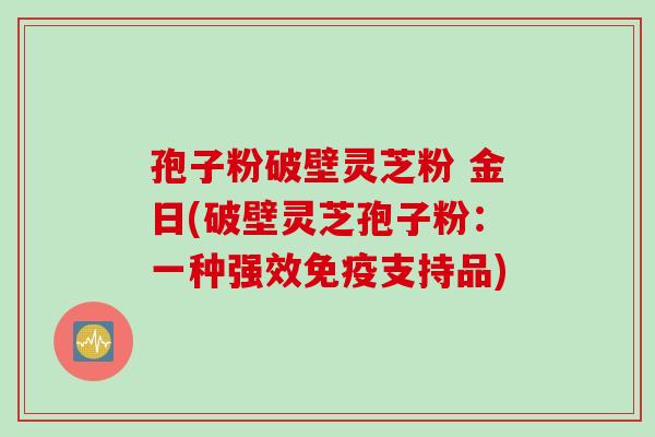 孢子粉破壁灵芝粉 金日(破壁灵芝孢子粉：一种强效免疫支持品)