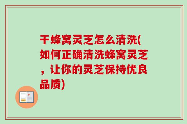 干蜂窝灵芝怎么清洗(如何正确清洗蜂窝灵芝，让你的灵芝保持优良品质)