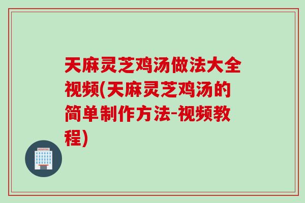 天麻灵芝鸡汤做法大全视频(天麻灵芝鸡汤的简单制作方法-视频教程)