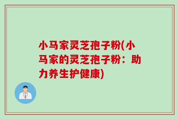 小马家灵芝孢子粉(小马家的灵芝孢子粉：助力养生护健康)