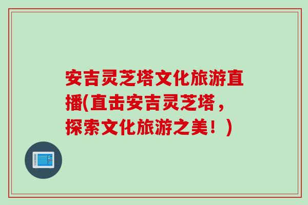 安吉灵芝塔文化旅游直播(直击安吉灵芝塔，探索文化旅游之美！)