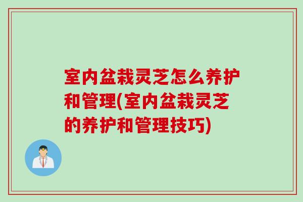 室内盆栽灵芝怎么养护和管理(室内盆栽灵芝的养护和管理技巧)