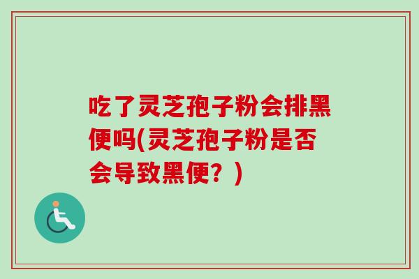 吃了灵芝孢子粉会排黑便吗(灵芝孢子粉是否会导致黑便？)