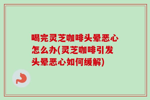 喝完灵芝咖啡头晕恶心怎么办(灵芝咖啡引发头晕恶心如何缓解)