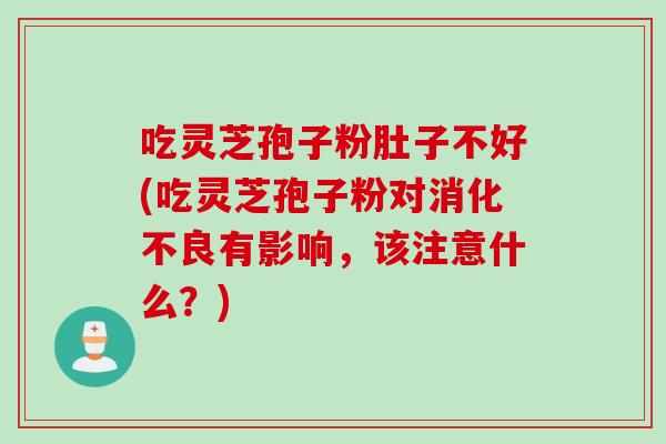 吃灵芝孢子粉肚子不好(吃灵芝孢子粉对消化不良有影响，该注意什么？)