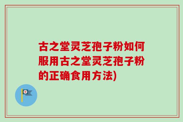 古之堂灵芝孢子粉如何服用古之堂灵芝孢子粉的正确食用方法)