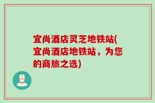 宜尚酒店灵芝地铁站(宜尚酒店地铁站，为您的商旅之选)