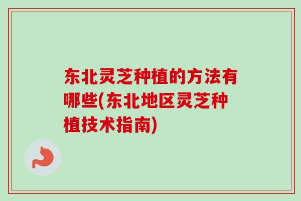 东北灵芝种植的方法有哪些(东北地区灵芝种植技术指南)