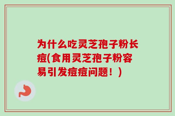 为什么吃灵芝孢子粉长痘(食用灵芝孢子粉容易引发痘痘问题！)
