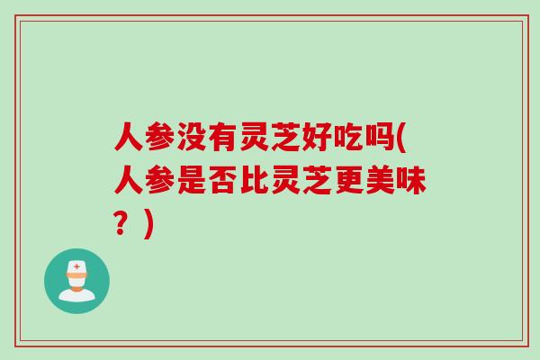 人参没有灵芝好吃吗(人参是否比灵芝更美味？)