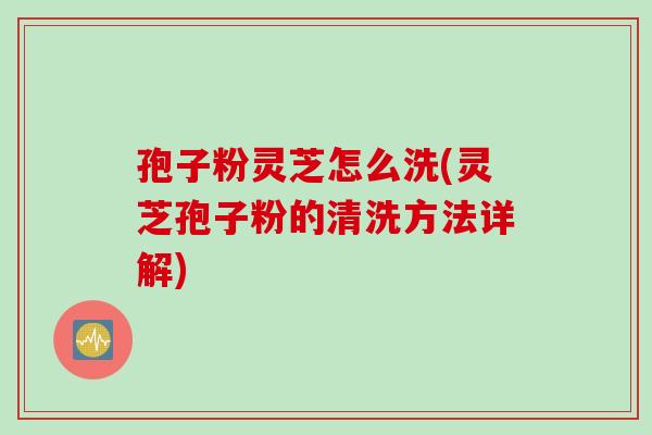 孢子粉灵芝怎么洗(灵芝孢子粉的清洗方法详解)