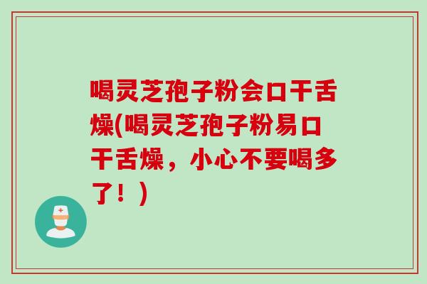 喝灵芝孢子粉会口干舌燥(喝灵芝孢子粉易口干舌燥，小心不要喝多了！)
