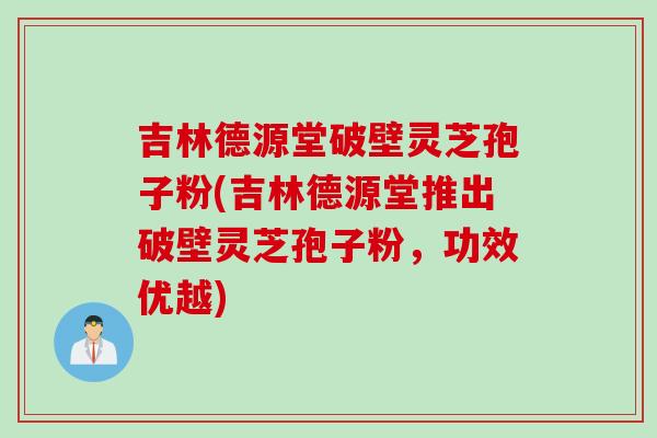 吉林德源堂破壁灵芝孢子粉(吉林德源堂推出破壁灵芝孢子粉，功效优越)