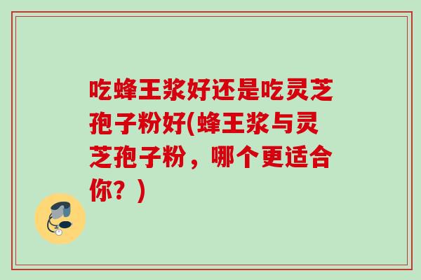 吃蜂王浆好还是吃灵芝孢子粉好(蜂王浆与灵芝孢子粉，哪个更适合你？)