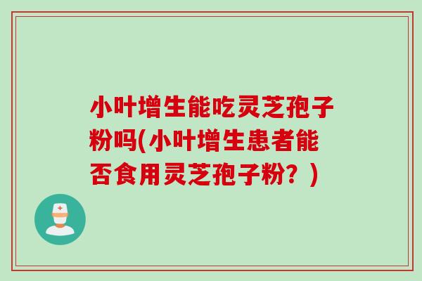 小叶增生能吃灵芝孢子粉吗(小叶增生患者能否食用灵芝孢子粉?) 小叶增生能吃灵芝孢子粉吗(小叶增生患者能否食用灵芝孢子粉?)