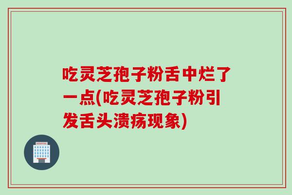 吃灵芝孢子粉舌中烂了一点(吃灵芝孢子粉引发舌头溃疡现象)