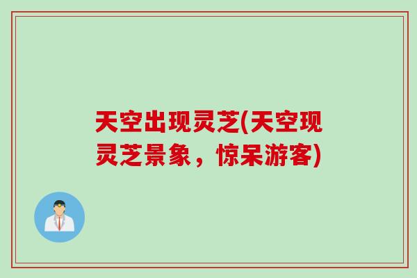 天空出现灵芝(天空现灵芝景象，惊呆游客)