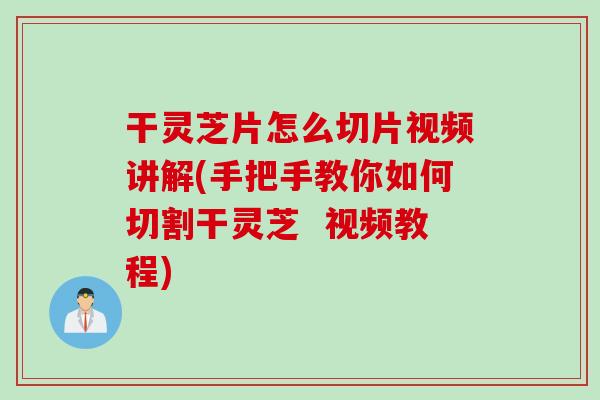 干灵芝片怎么切片视频讲解(手把手教你如何切割干灵芝  视频教程)
