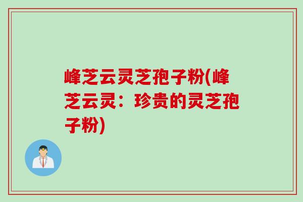峰芝云灵芝孢子粉(峰芝云灵：珍贵的灵芝孢子粉)