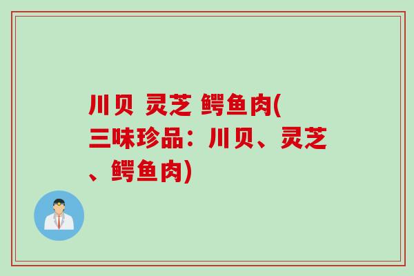 川贝 灵芝 鳄鱼肉(三味珍品：川贝、灵芝、鳄鱼肉)