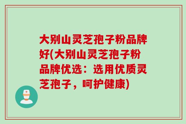 大别山灵芝孢子粉品牌好(大别山灵芝孢子粉品牌优选:选用优质灵芝孢子,呵护健康) 大别山灵芝孢子粉品牌好(大别山灵芝孢子粉品牌优选:选用优质灵芝孢子,呵护健康)