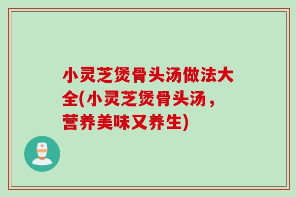 小灵芝煲骨头汤做法大全(小灵芝煲骨头汤，营养美味又养生)
