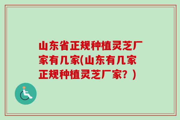 山东省正规种植灵芝厂家有几家(山东有几家正规种植灵芝厂家？)